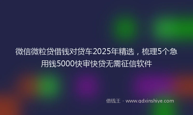 微信微粒贷借钱对贷车2025年精选，梳理5个急用钱5000快审快贷无需征信软件
