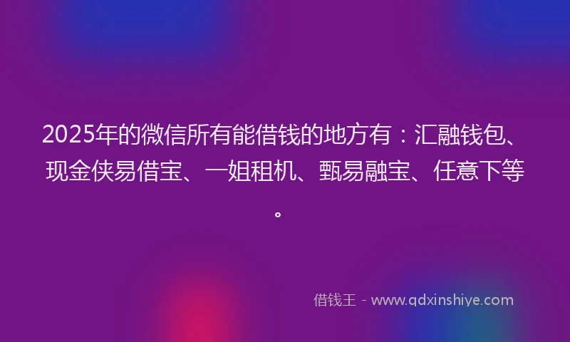 2025年的微信所有能借钱的地方有：汇融钱包、现金侠易借宝、一姐租机、甄易融宝、任意下等。