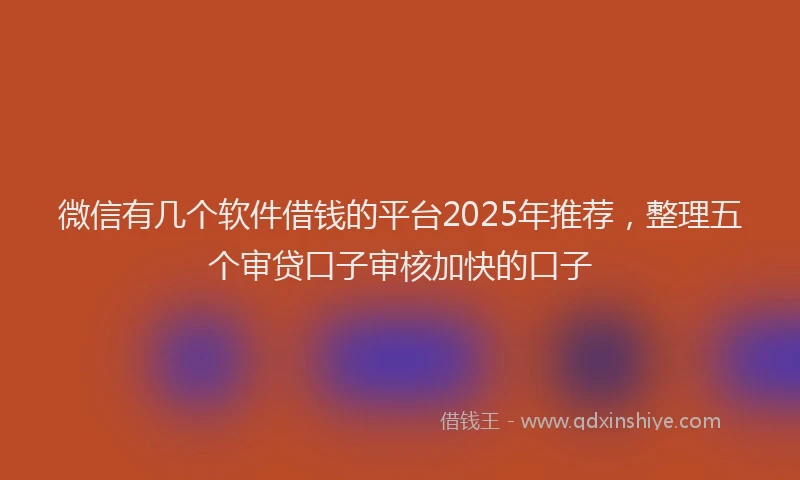 微信有几个软件借钱的平台2025年推荐，整理五个审贷口子审核加快的口子