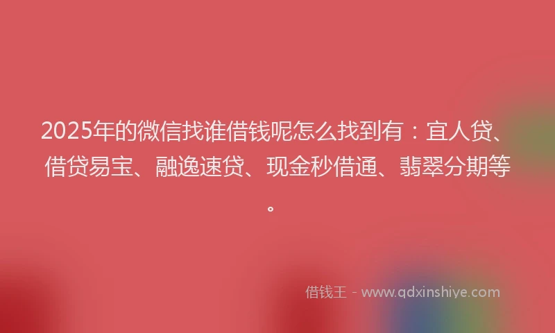 2025年的微信找谁借钱呢怎么找到有：宜人贷、借贷易宝、融逸速贷、现金秒借通、翡翠分期等。