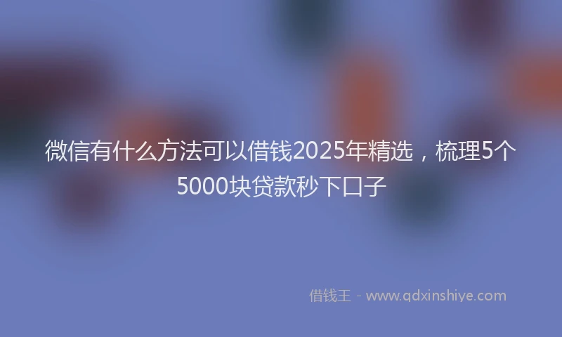 微信有什么方法可以借钱2025年精选，梳理5个5000块贷款秒下口子