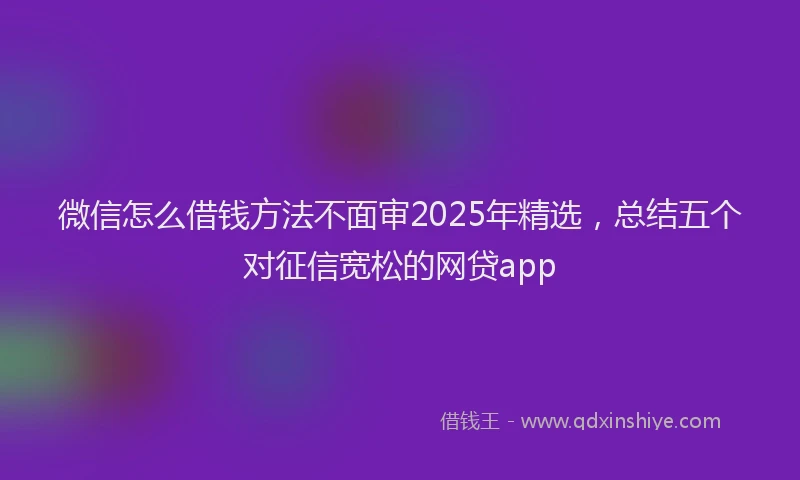 微信怎么借钱方法不面审2025年精选，总结五个对征信宽松的网贷app
