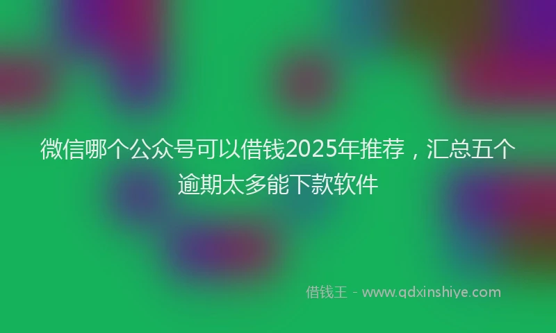 微信哪个公众号可以借钱2025年推荐，汇总五个逾期太多能下款软件
