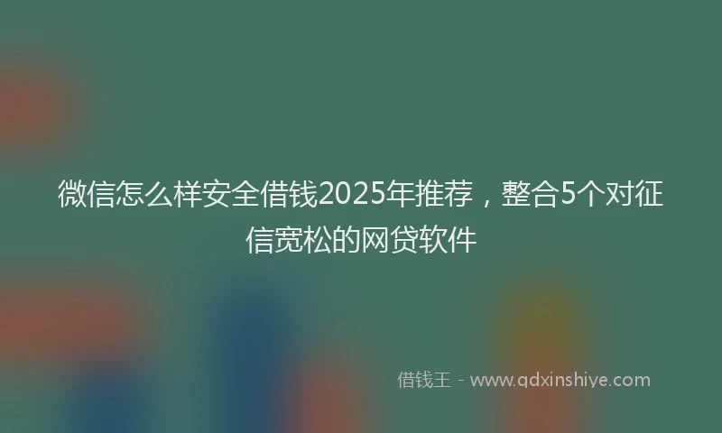 微信怎么样安全借钱2025年推荐，整合5个对征信宽松的网贷软件