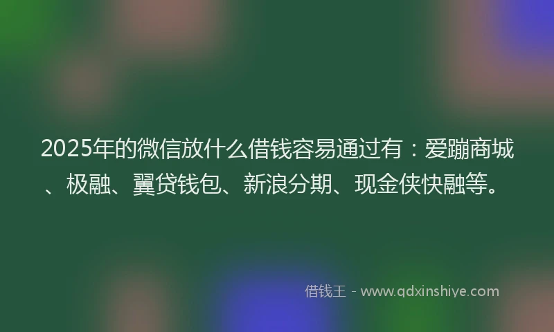 2025年的微信放什么借钱容易通过有：爱蹦商城、极融、翼贷钱包、新浪分期、现金侠快融等。