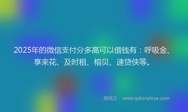 2025年的微信支付分多高可以借钱有：呼吸金、享来花、及时租、榕贝、速贷侠等。