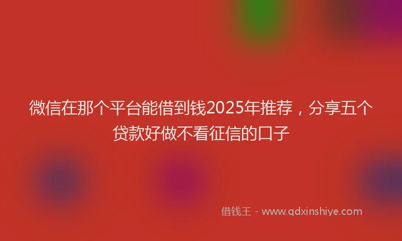 微信在那个平台能借到钱2025年推荐，分享五个贷款好做不看征信的口子