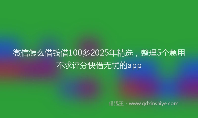 微信怎么借钱借100多2025年精选，整理5个急用不求评分快借无忧的app