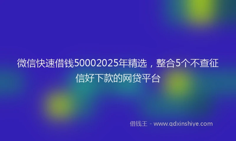 微信快速借钱50002025年精选，整合5个不查征信好下款的网贷平台