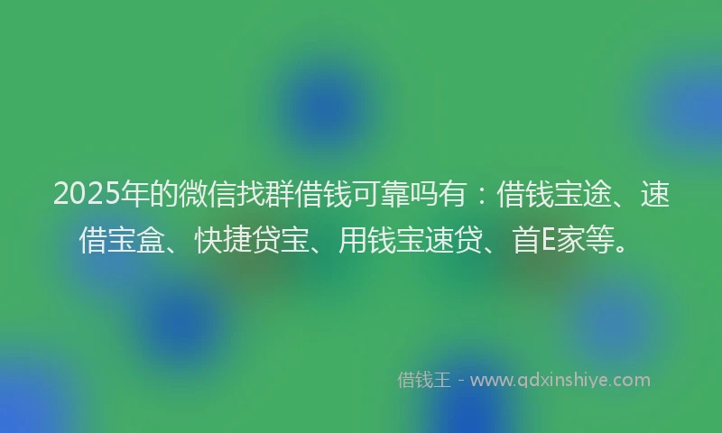 2025年的微信找群借钱可靠吗有：借钱宝途、速借宝盒、快捷贷宝、用钱宝速贷、首E家等。