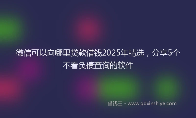 微信可以向哪里贷款借钱2025年精选，分享5个不看负债查询的软件
