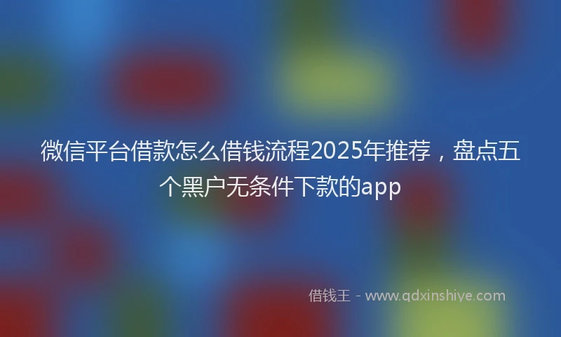微信平台借款怎么借钱流程2025年推荐，盘点五个黑户无条件下款的app
