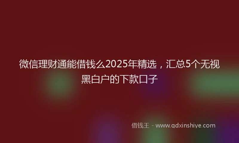 微信理财通能借钱么2025年精选，汇总5个无视黑白户的下款口子