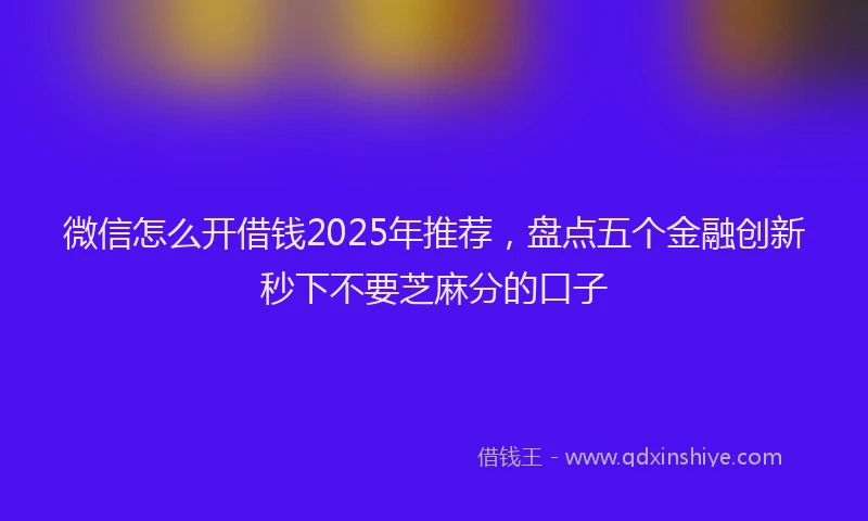 微信怎么开借钱2025年推荐，盘点五个金融创新秒下不要芝麻分的口子