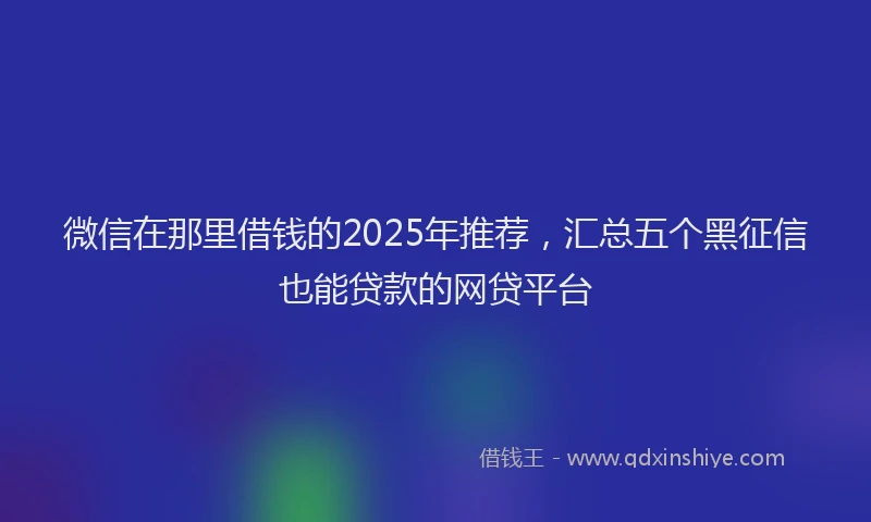微信在那里借钱的2025年推荐，汇总五个黑征信也能贷款的网贷平台