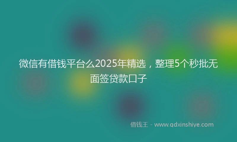 微信有借钱平台么2025年精选，整理5个秒批无面签贷款口子
