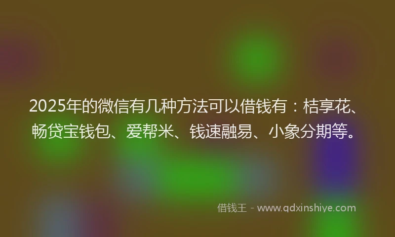 2025年的微信有几种方法可以借钱有：桔享花、畅贷宝钱包、爱帮米、钱速融易、小象分期等。