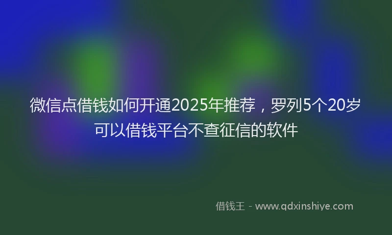 微信点借钱如何开通2025年推荐，罗列5个20岁可以借钱平台不查征信的软件
