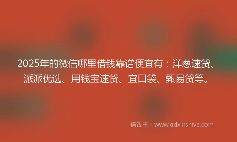 2025年的微信哪里借钱靠谱便宜有：洋葱速贷、派派优选、用钱宝速贷、宜口袋、甄易贷等。