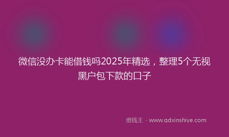 微信没办卡能借钱吗2025年精选，整理5个无视黑户包下款的口子