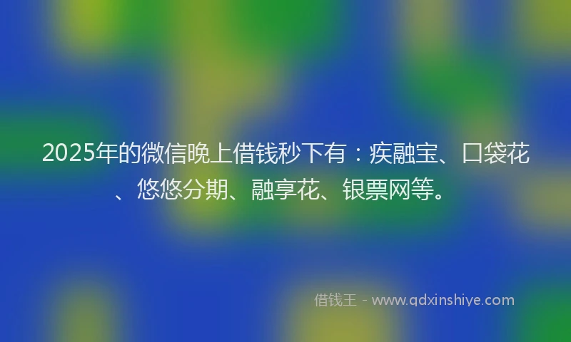 2025年的微信晚上借钱秒下有：疾融宝、口袋花、悠悠分期、融享花、银票网等。
