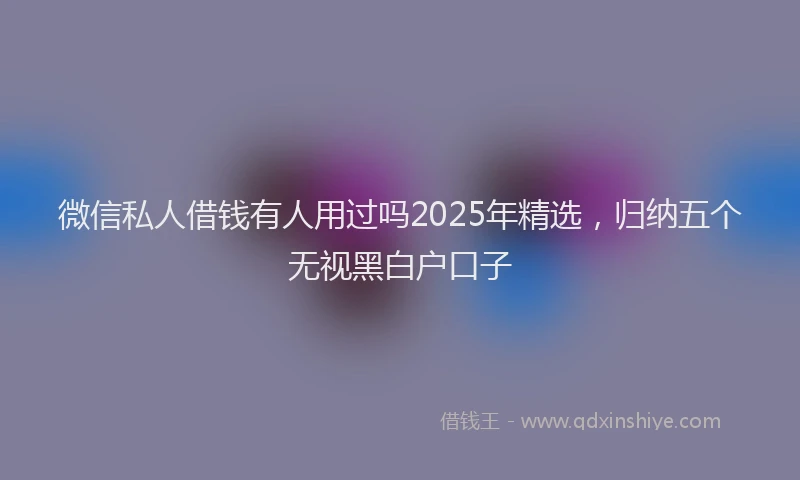 微信私人借钱有人用过吗2025年精选，归纳五个无视黑白户口子