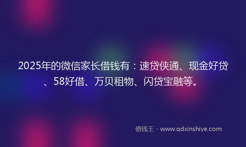 2025年的微信家长借钱有：速贷侠通、现金好贷、58好借、万贝租物、闪贷宝融等。