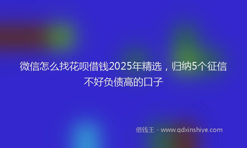 微信怎么找花呗借钱2025年精选，归纳5个征信不好负债高的口子