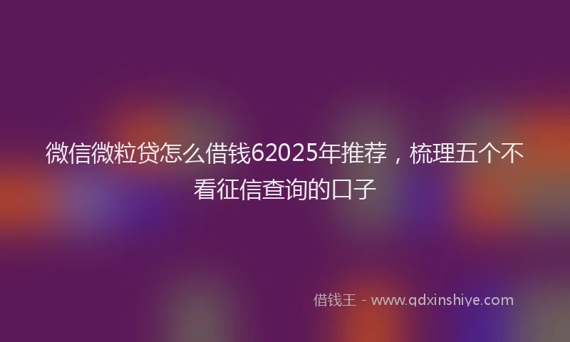 微信微粒贷怎么借钱62025年推荐，梳理五个不看征信查询的口子