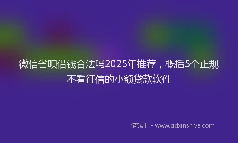 微信省呗借钱合法吗2025年推荐，概括5个正规不看征信的小额贷款软件