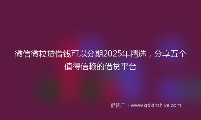 微信微粒贷借钱可以分期2025年精选，分享五个值得信赖的借贷平台
