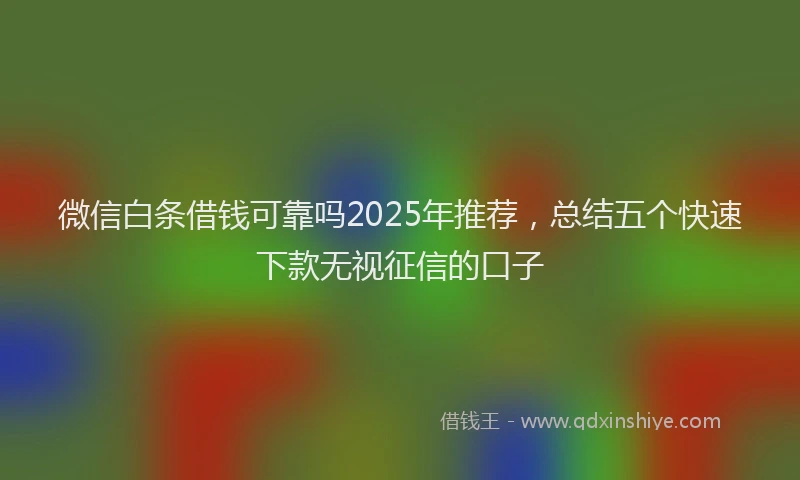 微信白条借钱可靠吗2025年推荐，总结五个快速下款无视征信的口子