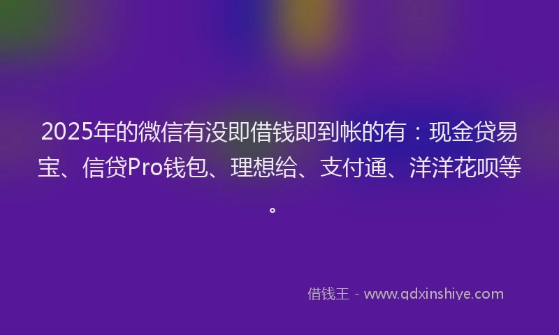 2025年的微信有没即借钱即到帐的有：现金贷易宝、信贷Pro钱包、理想给、支付通、洋洋花呗等。