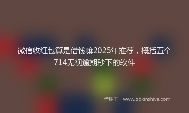 微信收红包算是借钱嘛2025年推荐，概括五个714无视逾期秒下的软件