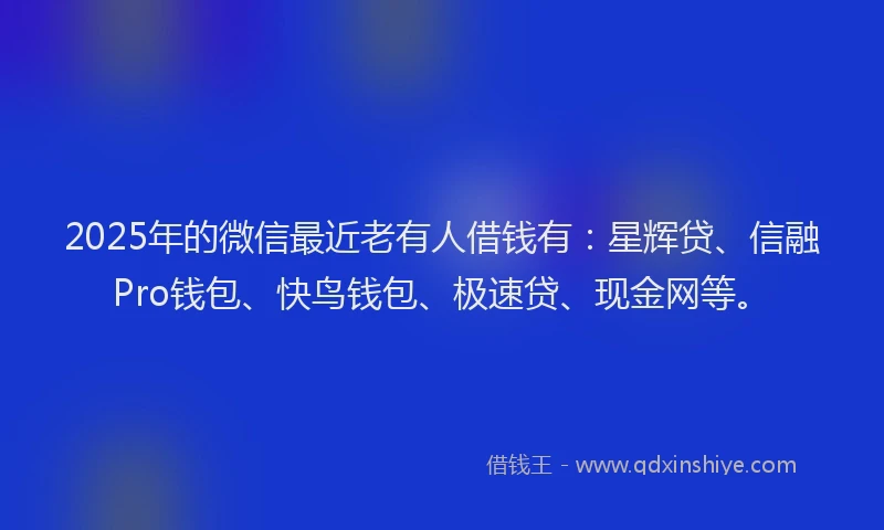 2025年的微信最近老有人借钱有：星辉贷、信融Pro钱包、快鸟钱包、极速贷、现金网等。