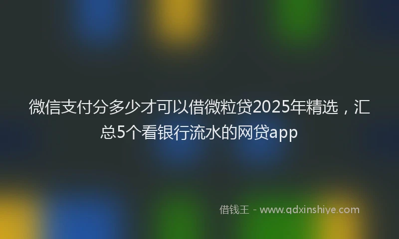 微信支付分多少才可以借微粒贷2025年精选，汇总5个看银行流水的网贷app