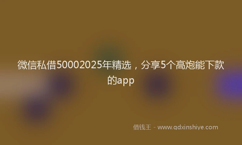 微信私借50002025年精选，分享5个高炮能下款的app