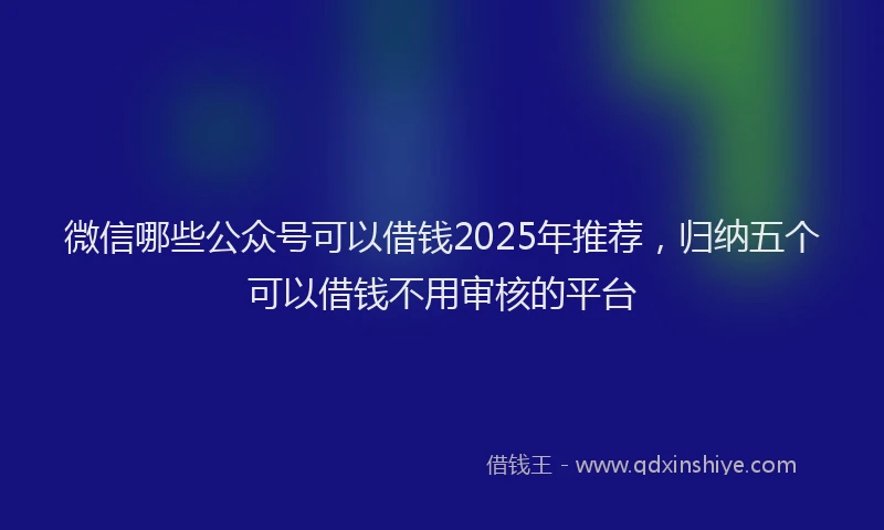 微信哪些公众号可以借钱2025年推荐，归纳五个可以借钱不用审核的平台