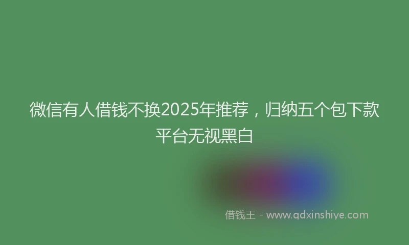 微信有人借钱不换2025年推荐，归纳五个包下款平台无视黑白