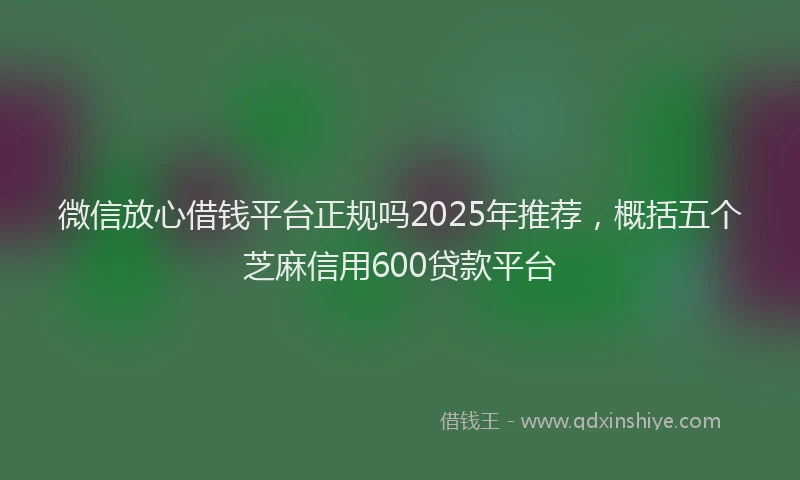 微信放心借钱平台正规吗2025年推荐，概括五个芝麻信用600贷款平台