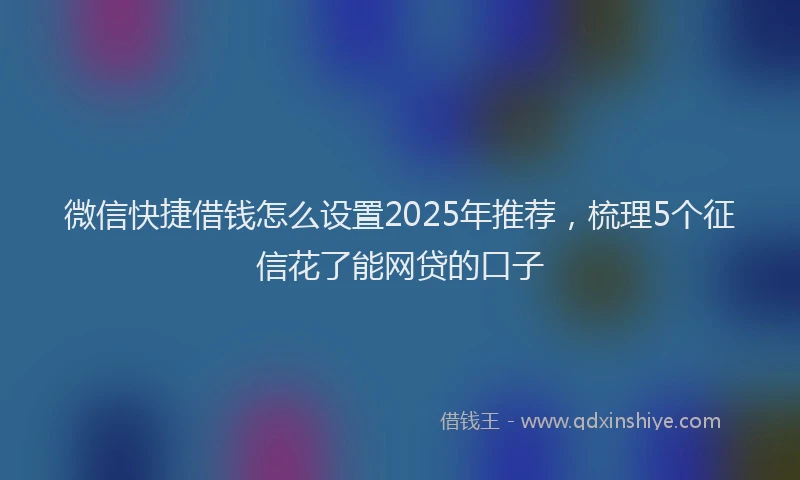 微信快捷借钱怎么设置2025年推荐，梳理5个征信花了能网贷的口子