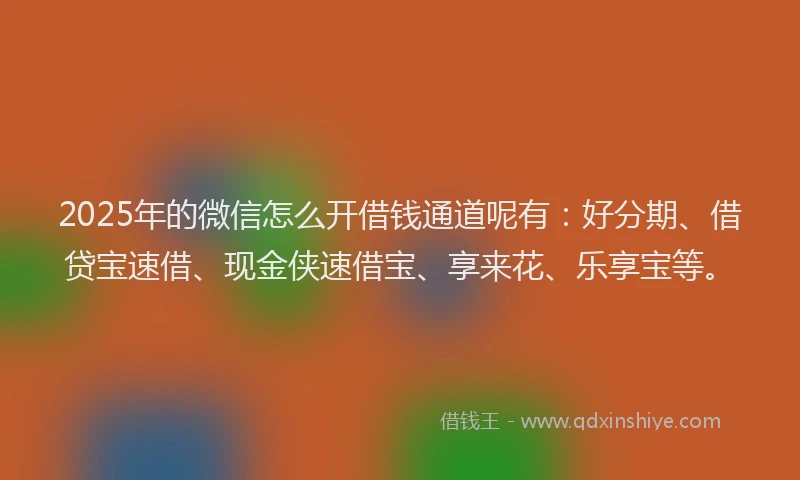 2025年的微信怎么开借钱通道呢有：好分期、借贷宝速借、现金侠速借宝、享来花、乐享宝等。