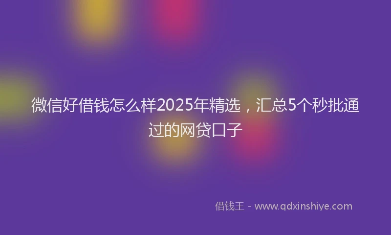 微信好借钱怎么样2025年精选，汇总5个秒批通过的网贷口子