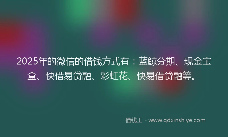2025年的微信的借钱方式有：蓝鲸分期、现金宝盒、快借易贷融、彩虹花、快易借贷融等。
