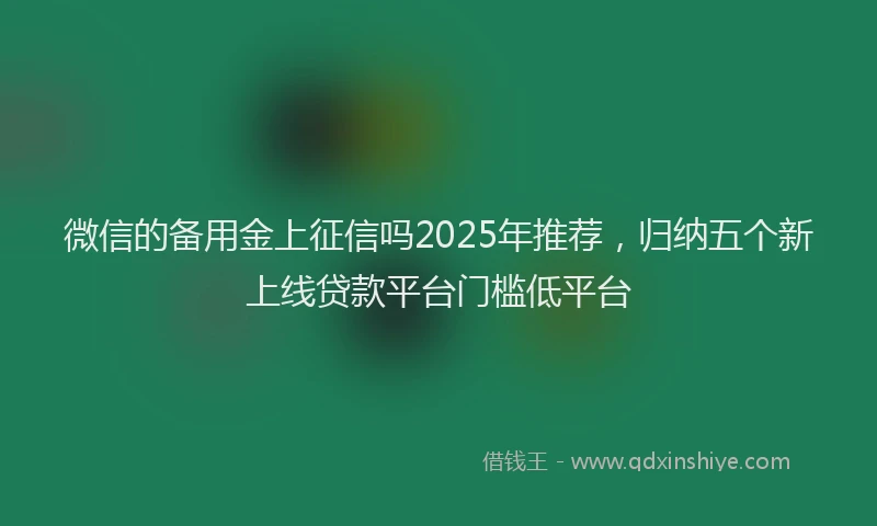 微信的备用金上征信吗2025年推荐，归纳五个新上线贷款平台门槛低平台