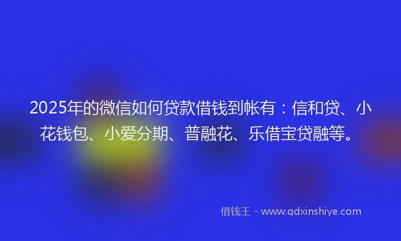2025年的微信如何贷款借钱到帐有：信和贷、小花钱包、小爱分期、普融花、乐借宝贷融等。