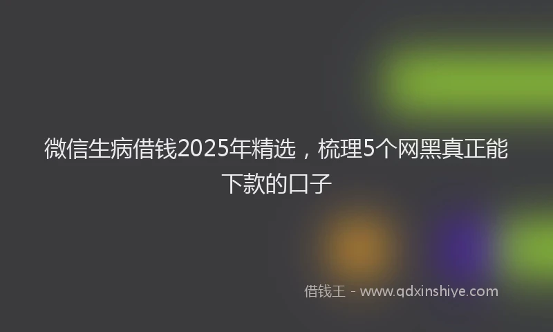 微信生病借钱2025年精选，梳理5个网黑真正能下款的口子