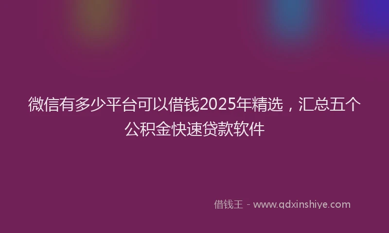 微信有多少平台可以借钱2025年精选，汇总五个公积金快速贷款软件