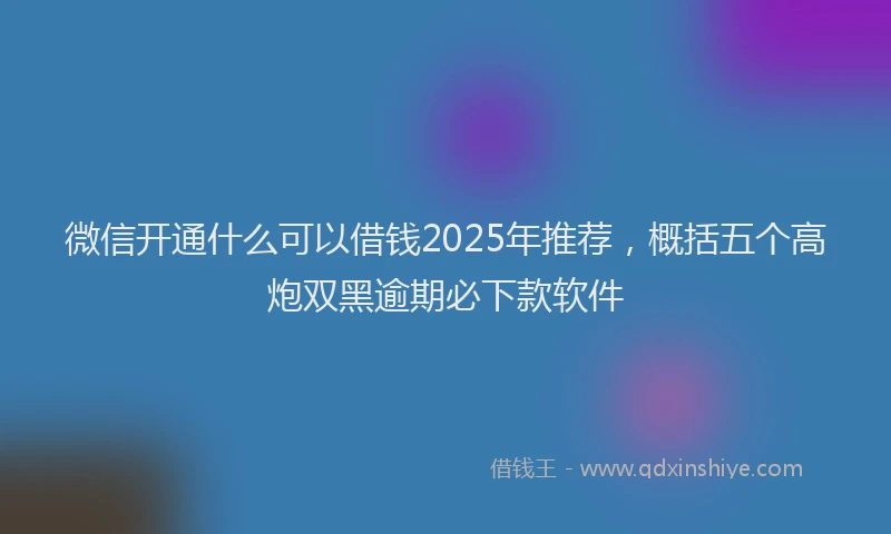 微信开通什么可以借钱2025年推荐，概括五个高炮双黑逾期必下款软件