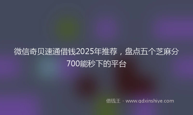 微信奇贝速通借钱2025年推荐，盘点五个芝麻分700能秒下的平台